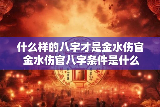 什么样的八字才是金水伤官 金水伤官八字条件是什么