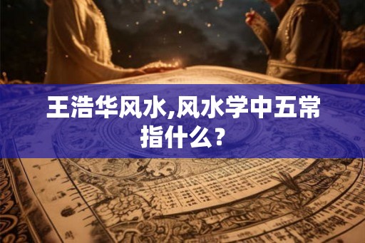 王浩华风水,风水学中五常指什么？