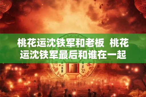 桃花运沈铁军和老板  桃花运沈铁军最后和谁在一起