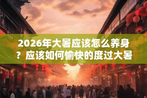 2026年大暑应该怎么养身？应该如何愉快的度过大暑？
