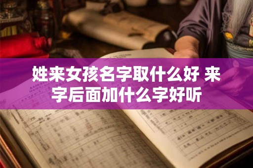 姓来女孩名字取什么好 来字后面加什么字好听 姓来女孩名字取什么好 来字后面加什么字好听