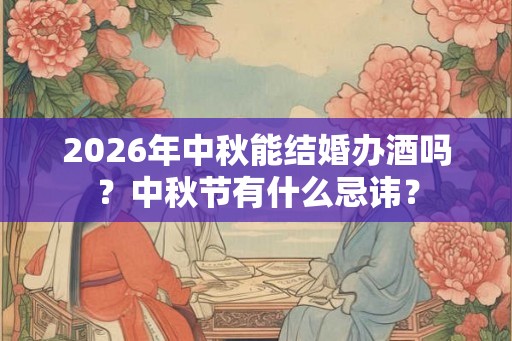 2026年中秋能结婚办酒吗？中秋节有什么忌讳？