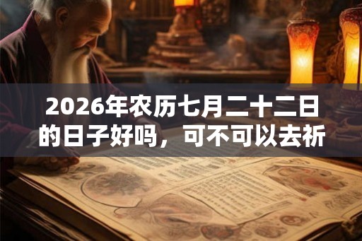2026年农历七月二十二日的日子好吗，可不可以去祈福？