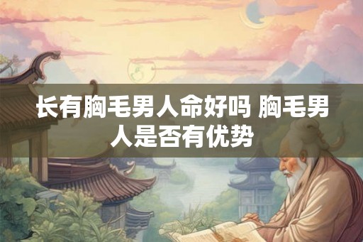 长有胸毛男人命好吗 胸毛男人是否有优势