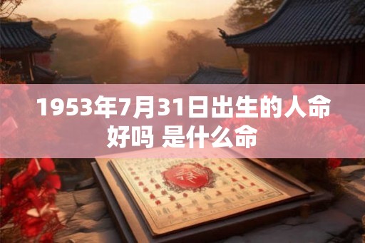 1953年7月31日出生的人命好吗 是什么命 1953年7月31日出生的人命好吗 是什么命