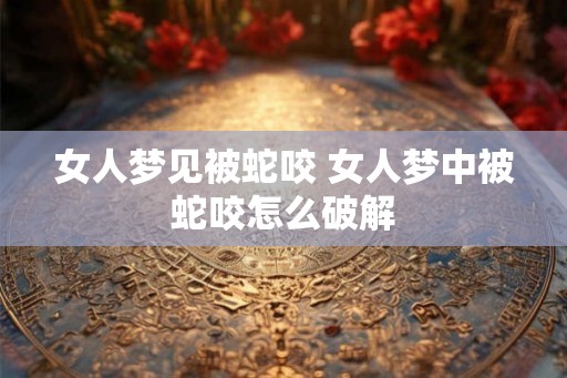 女人梦见被蛇咬 女人梦中被蛇咬怎么破解