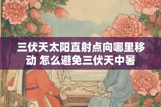 三伏天太阳直射点向哪里移动 怎么避免三伏天中暑 三伏天太阳直射点向哪里移动 怎么避免三伏天中暑