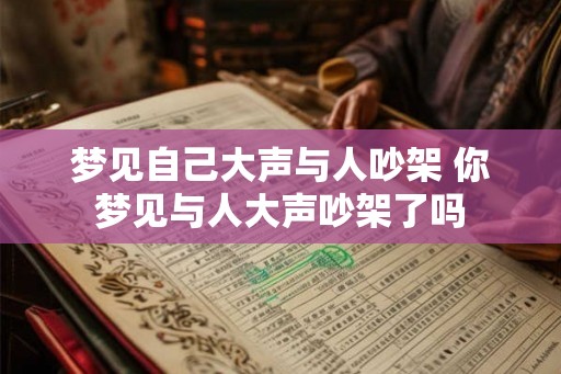 梦见自己大声与人吵架 你梦见与人大声吵架了吗