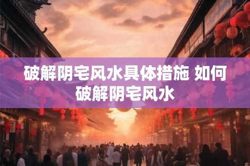 破解阴宅风水具体措施 如何破解阴宅风水