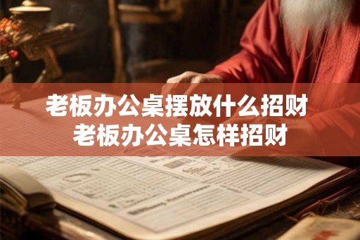 老板办公桌摆放什么招财 老板办公桌怎样招财 老板办公桌摆放什么招财 老板办公桌怎样招财