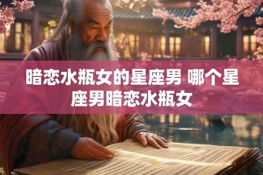 暗恋水瓶女的星座男 哪个星座男暗恋水瓶女