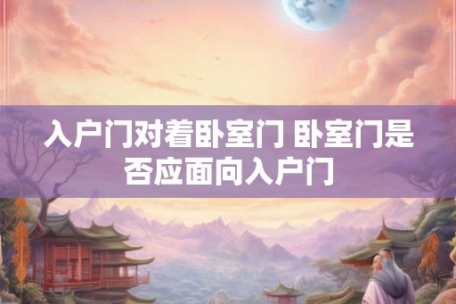 入户门对着卧室门 卧室门是否应面向入户门 入户门对着卧室门 卧室门是否应面向入户门