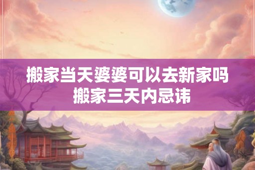 搬家当天婆婆可以去新家吗  搬家三天内忌讳