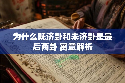 为什么既济卦和未济卦是最后两卦 寓意解析
