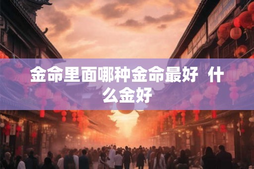 金命里面哪种金命最好  什么金好