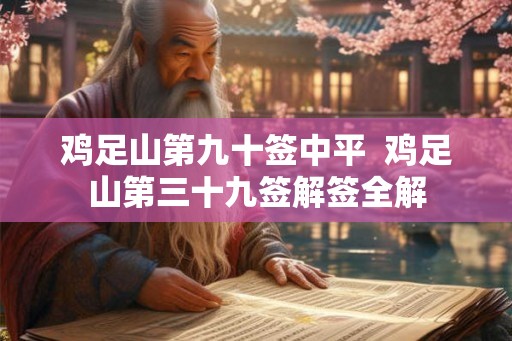 鸡足山第九十签中平 鸡足山第三十九签解签全解 鸡足山第九十签中平 鸡足山第三十九签解签全解