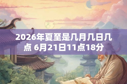 2026年夏至是几月几日几点 6月21日11点18分