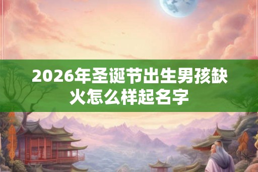 2026年圣诞节出生男孩缺火怎么样起名字