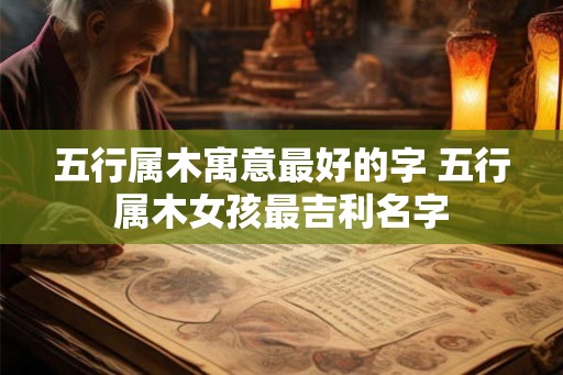 五行属木寓意最好的字 五行属木女孩最吉利名字