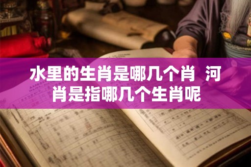 水里的生肖是哪几个肖  河肖是指哪几个生肖呢