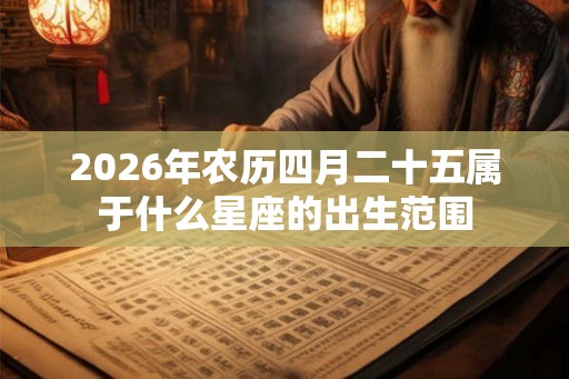 2026年农历四月二十五属于什么星座的出生范围