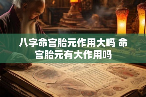 八字命宫胎元作用大吗 命宫胎元有大作用吗
