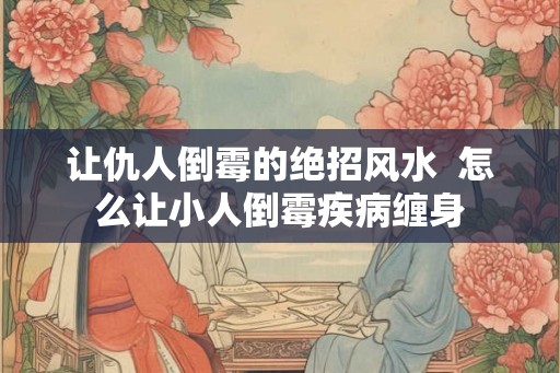 让仇人倒霉的绝招风水  怎么让小人倒霉疾病缠身