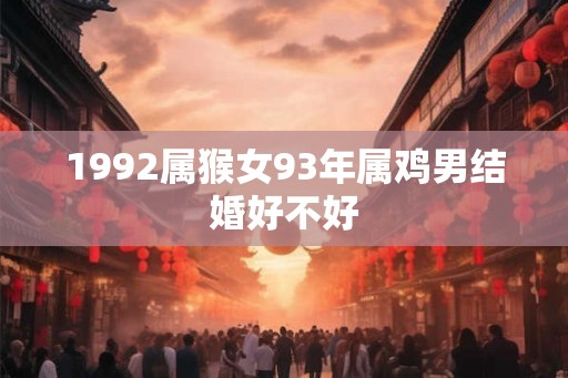 1992属猴女93年属鸡男结婚好不好