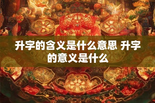 升字的含义是什么意思 升字的意义是什么