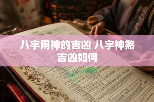 八字用神的吉凶 八字神煞吉凶如何