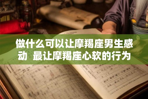 做什么可以让摩羯座男生感动  最让摩羯座心软的行为