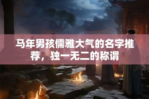 马年男孩儒雅大气的名字推荐，独一无二的称谓