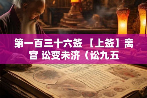 第一百三十六签 【上签】离宫 讼变未济（讼九五