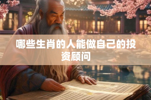 哪些生肖的人能做自己的投资顾问 哪些生肖的人能做自己的投资顾问