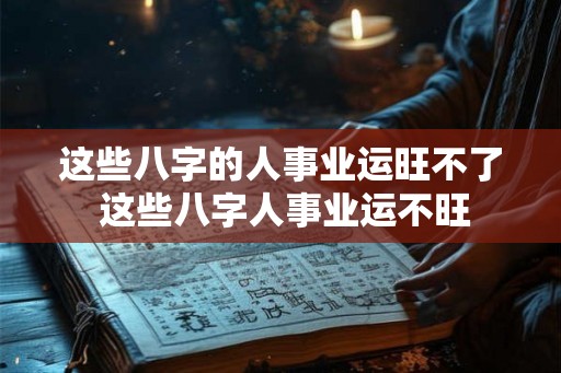 这些八字的人事业运旺不了 这些八字人事业运不旺 这些八字的人事业运旺不了 这些八字人事业运不旺