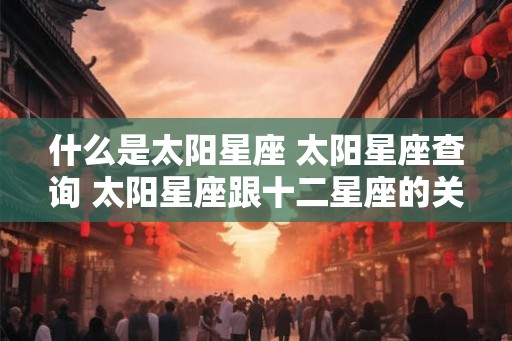 什么是太阳星座 太阳星座查询 太阳星座跟十二星座的关系