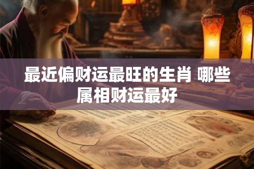 最近偏财运最旺的生肖 哪些属相财运最好