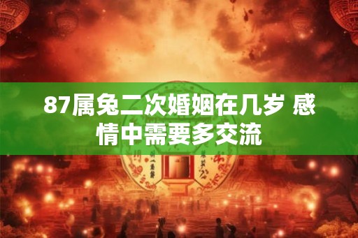 87属兔二次婚姻在几岁 感情中需要多交流 87属兔二次婚姻在几岁 感情中需要多交流