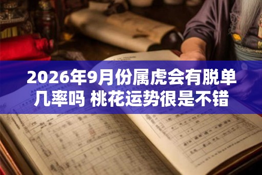 2026年9月份属虎会有脱单几率吗 桃花运势很是不错
