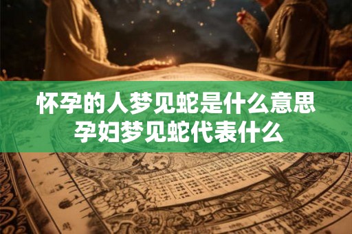怀孕的人梦见蛇是什么意思 孕妇梦见蛇代表什么