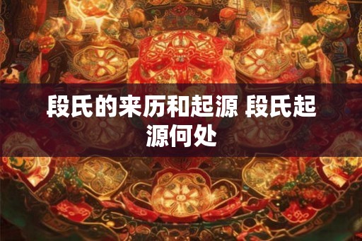 段氏的来历和起源 段氏起源何处