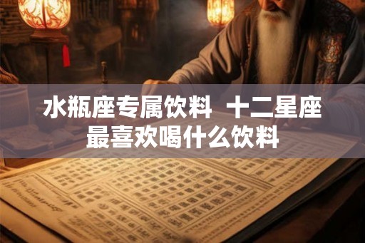 水瓶座专属饮料  十二星座最喜欢喝什么饮料