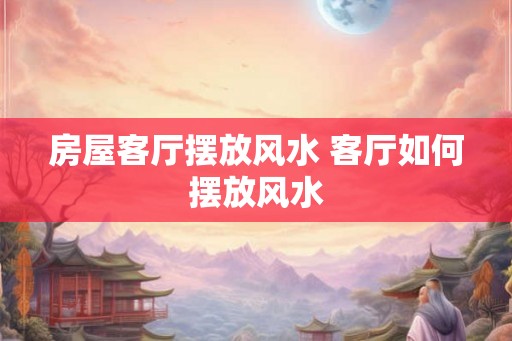房屋客厅摆放风水 客厅如何摆放风水