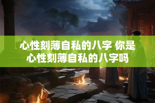 心性刻薄自私的八字 你是心性刻薄自私的八字吗