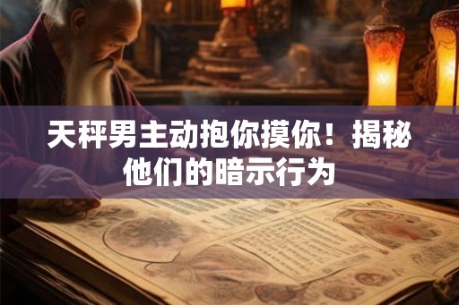 天秤男主动抱你摸你!揭秘他们的暗示行为 天秤男主动抱你摸你!揭秘他们的暗示行为