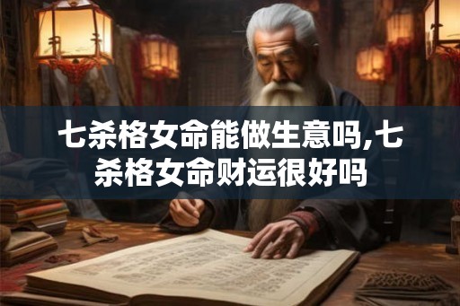 七杀格女命能做生意吗,七杀格女命财运很好吗 七杀格女命能做生意吗,七杀格女命财运很好吗