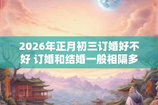 2026年正月初三订婚好不好 订婚和结婚一般相隔多久 2026年正月初三订婚好不好 订婚和结婚一般相隔多久