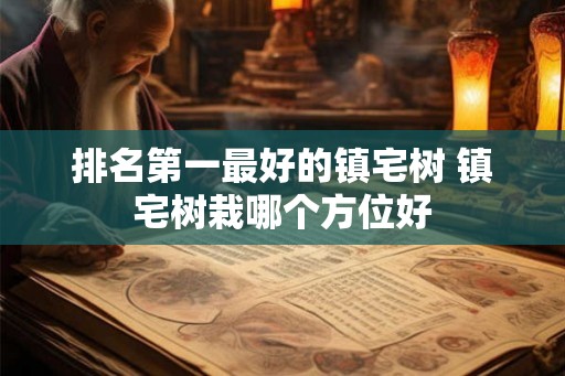 排名第一最好的镇宅树 镇宅树栽哪个方位好 排名第一最好的镇宅树 镇宅树栽哪个方位好