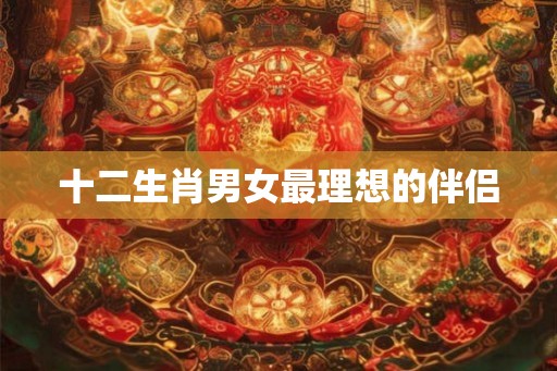 十二生肖男女最理想的伴侣