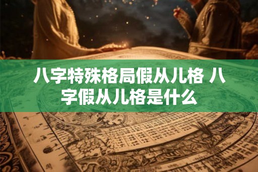 八字特殊格局假从儿格 八字假从儿格是什么